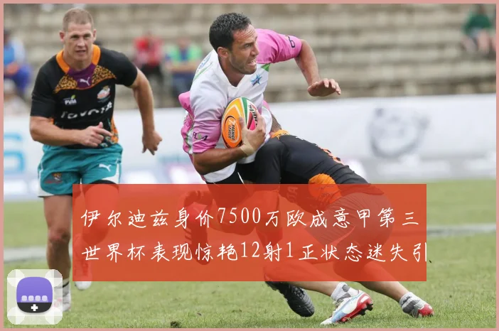 伊尔迪兹身价7500万欧成意甲第三世界杯表现惊艳12射1正状态迷失引发关注