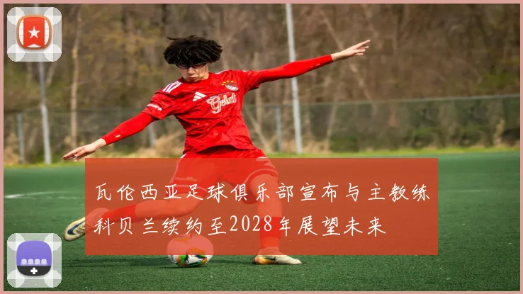 瓦伦西亚足球俱乐部宣布与主教练科贝兰续约至2028年展望未来