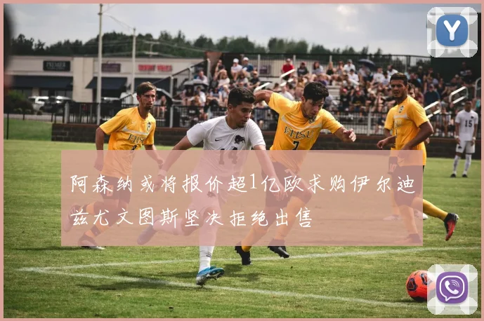 阿森纳或将报价超1亿欧求购伊尔迪兹尤文图斯坚决拒绝出售