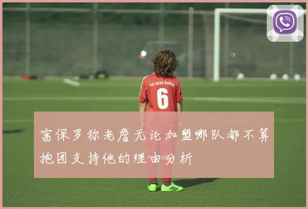 富保罗称老詹无论加盟哪队都不算抱团支持他的理由分析