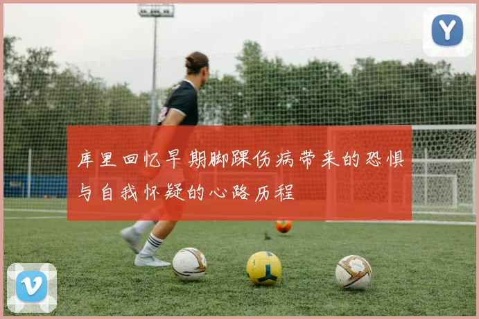 库里回忆早期脚踝伤病带来的恐惧与自我怀疑的心路历程