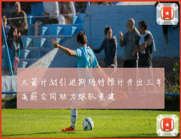 火箭计划引进斯玛特预计开出三年高薪合同助力球队重建