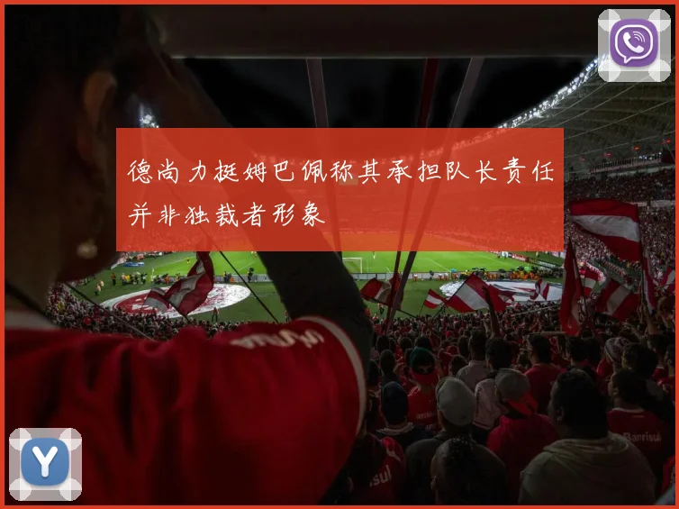 德尚力挺姆巴佩称其承担队长责任并非独裁者形象