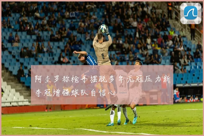 阿圭罗称枪手摆脱多年无冠压力新夺冠增强球队自信心