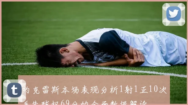 约克雷斯本场表现分析1射1正10次丢失球权69分的全面数据解读