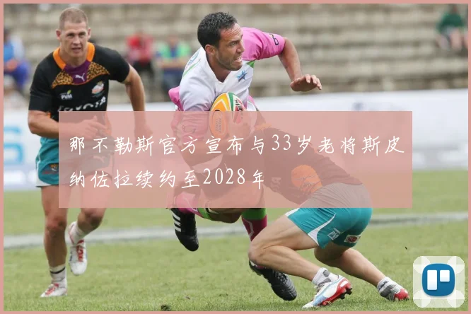 那不勒斯官方宣布与33岁老将斯皮纳佐拉续约至2028年