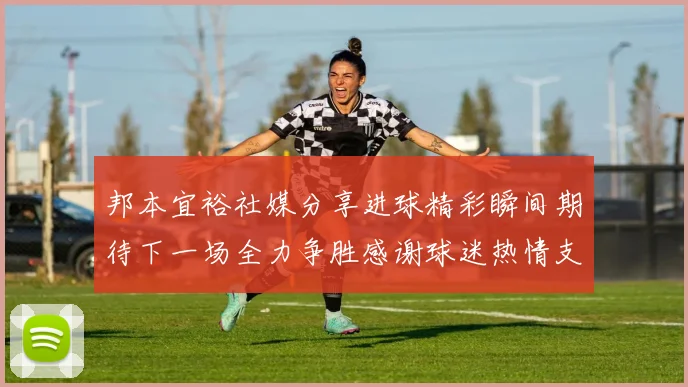 邦本宜裕社媒分享进球精彩瞬间期待下一场全力争胜感谢球迷热情支持
