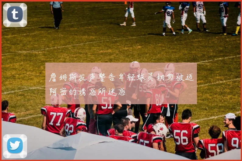 詹姆斯发声警告年轻球员切勿被迈阿密的诱惑所迷惑