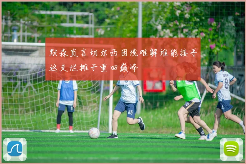 默森直言切尔西困境难解谁能接手这支烂摊子重回巅峰