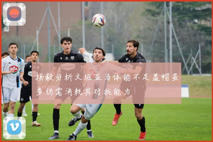 杨毅分析文班亚马体能不足盖帽虽多仍需消耗其对抗能力