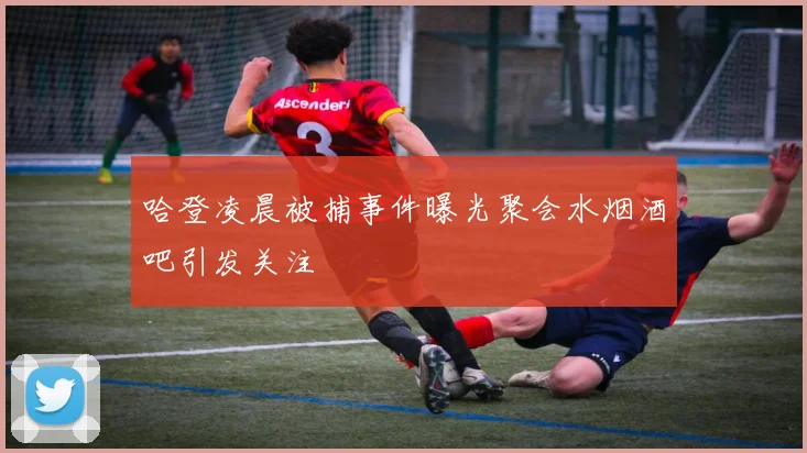 哈登凌晨被捕事件曝光聚会水烟酒吧引发关注