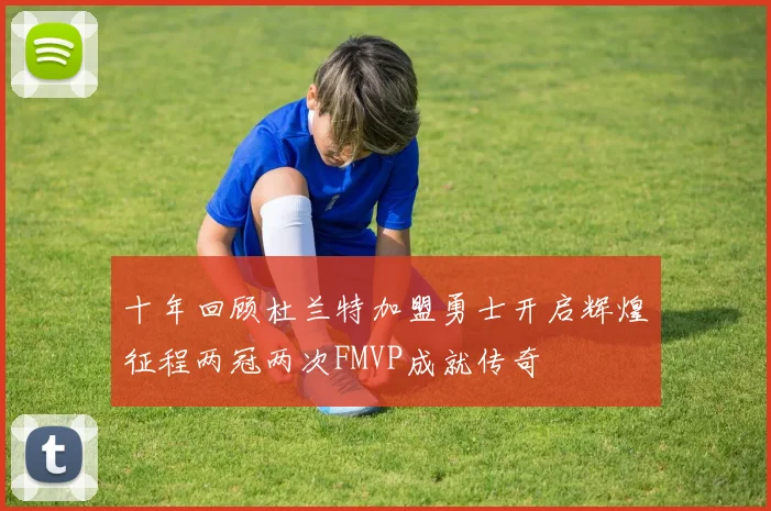十年回顾杜兰特加盟勇士开启辉煌征程两冠两次FMVP成就传奇