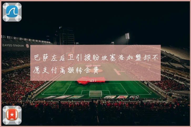 巴萨左后卫引援盼坎塞洛加盟却不愿支付高额转会费