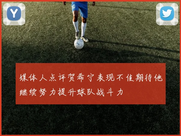 媒体人点评贺希宁表现不佳期待他继续努力提升球队战斗力