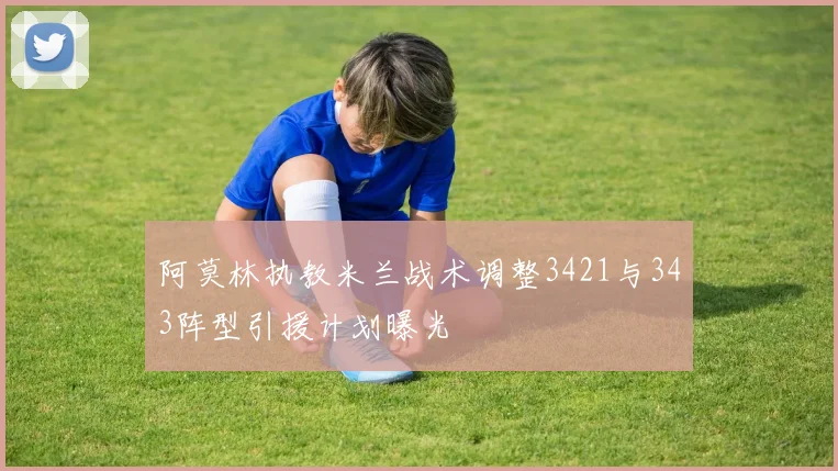阿莫林执教米兰战术调整3421与343阵型引援计划曝光