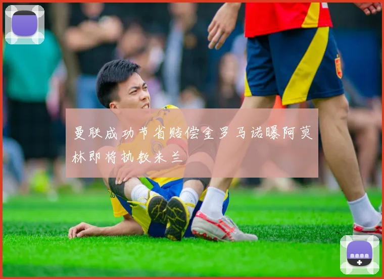 曼联成功节省赔偿金罗马诺曝阿莫林即将执教米兰