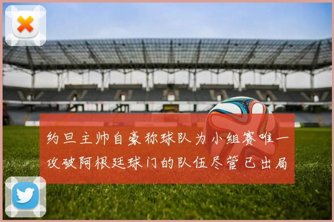 约旦主帅自豪称球队为小组赛唯一攻破阿根廷球门的队伍尽管已出局