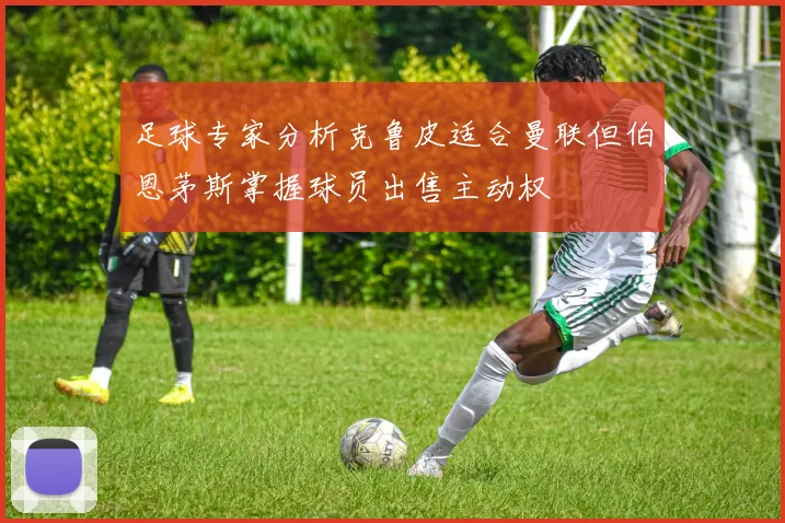 足球专家分析克鲁皮适合曼联但伯恩茅斯掌握球员出售主动权