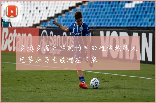 罗梅罗离开热刺的可能性依然很大巴萨和马竞成潜在下家