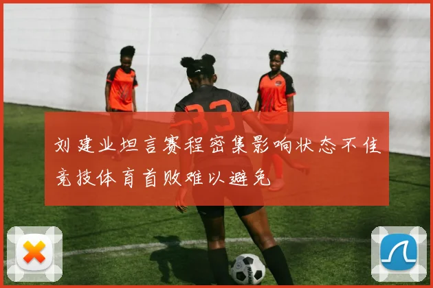 刘建业坦言赛程密集影响状态不佳竞技体育首败难以避免