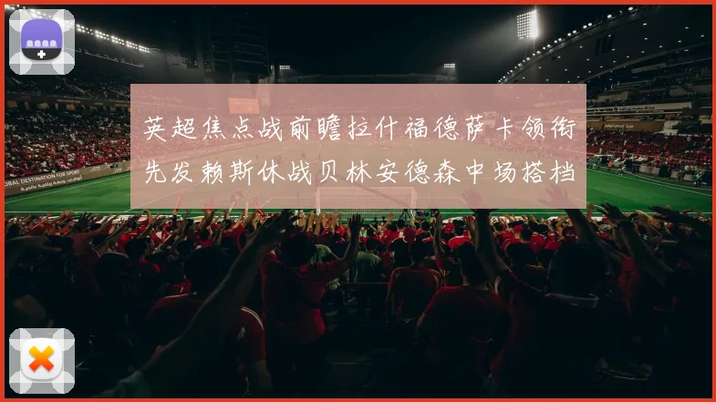 英超焦点战前瞻拉什福德萨卡领衔先发赖斯休战贝林安德森中场搭档