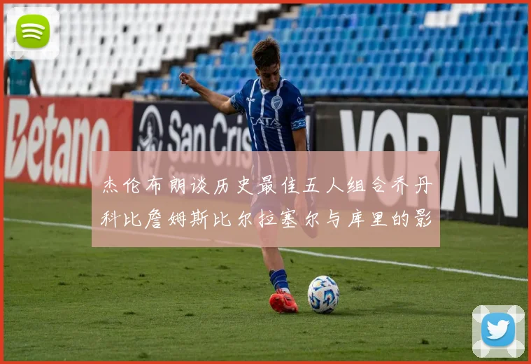杰伦布朗谈历史最佳五人组合乔丹科比詹姆斯比尔拉塞尔与库里的影响力