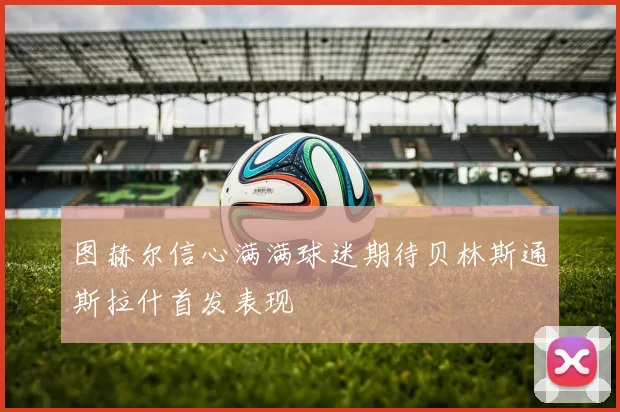 图赫尔信心满满球迷期待贝林斯通斯拉什首发表现