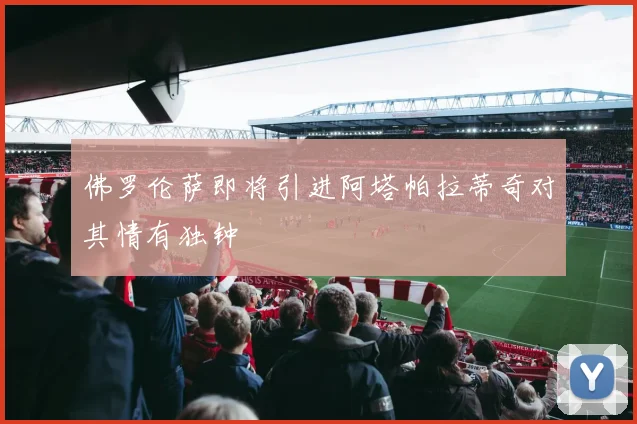佛罗伦萨即将引进阿塔帕拉蒂奇对其情有独钟