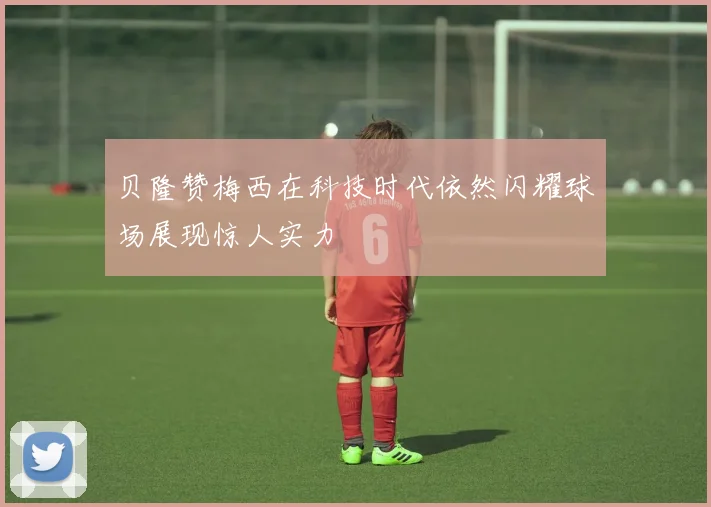 贝隆赞梅西在科技时代依然闪耀球场展现惊人实力