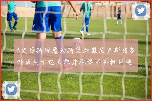 A史密斯称詹姆斯若加盟尼克斯将额外获利十亿美元并承诺不再批评他