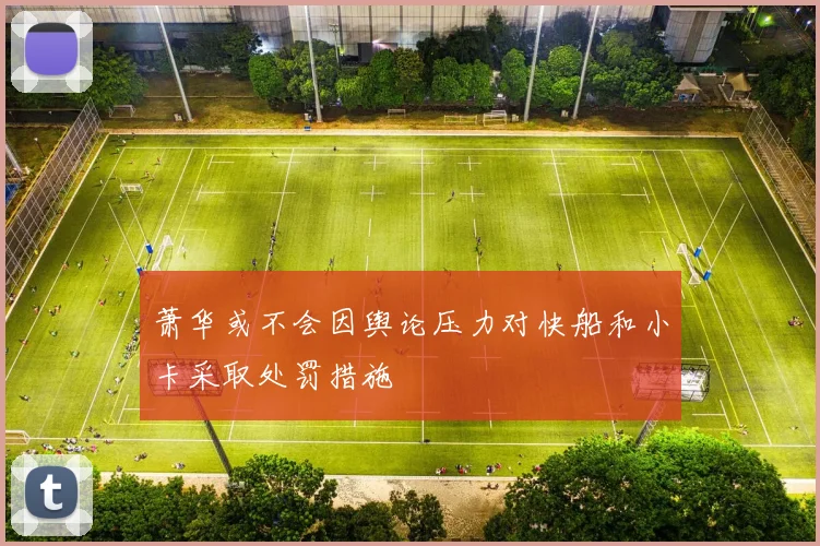 萧华或不会因舆论压力对快船和小卡采取处罚措施