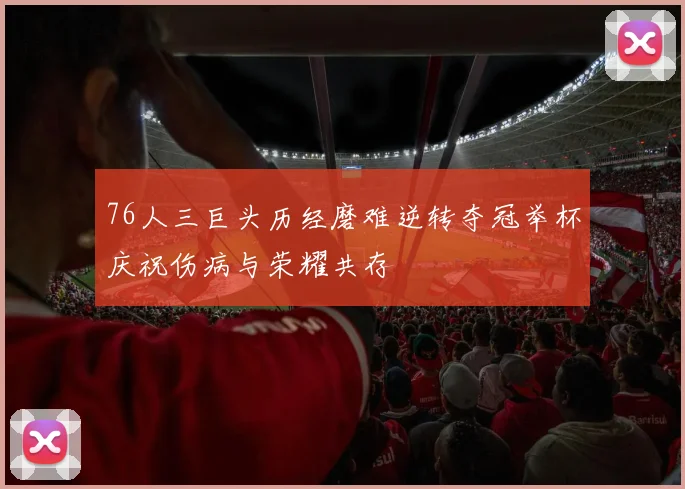 76人三巨头历经磨难逆转夺冠举杯庆祝伤病与荣耀共存
