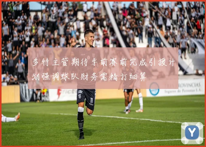 多特主管期待季前赛前完成引援计划强调球队财务需精打细算