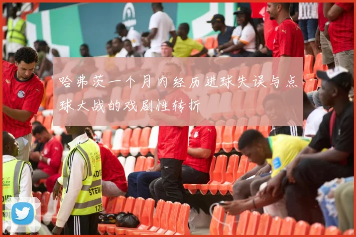 哈弗茨一个月内经历进球失误与点球大战的戏剧性转折