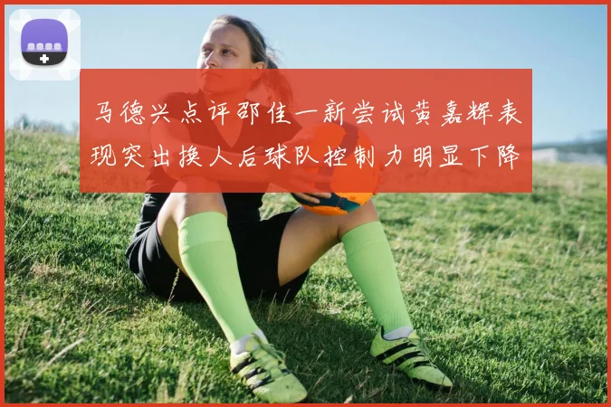 马德兴点评邵佳一新尝试黄嘉辉表现突出换人后球队控制力明显下降