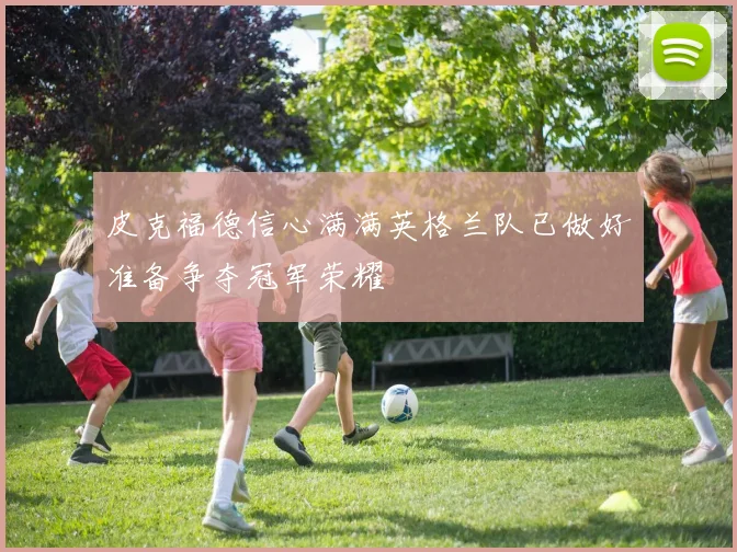 皮克福德信心满满英格兰队已做好准备争夺冠军荣耀