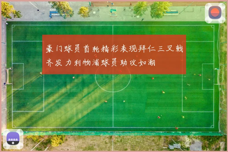 豪门球员首轮精彩表现拜仁三叉戟齐发力利物浦球员助攻如潮
