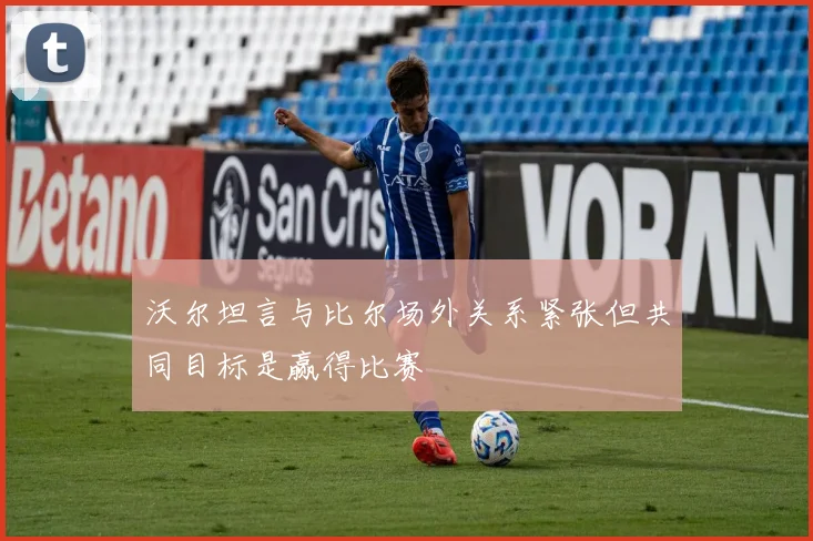沃尔坦言与比尔场外关系紧张但共同目标是赢得比赛